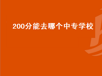 200分能去哪个中专学校（300分能去哪个技术学校上学读书）